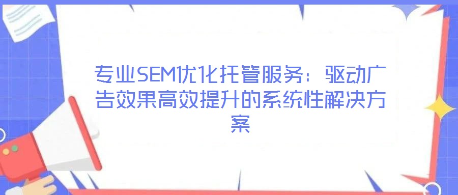 專業(yè)SEM優(yōu)化托管服務(wù):驅(qū)動廣告效果高效提升的系統(tǒng)性解決方案