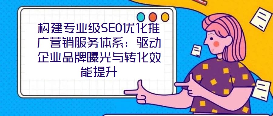 構(gòu)建專業(yè)級(jí)SEO優(yōu)化推廣營(yíng)銷服務(wù)體系：驅(qū)動(dòng)企業(yè)品牌曝光與轉(zhuǎn)化效能提升