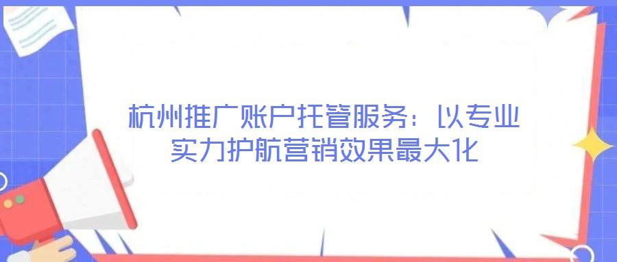 杭州推廣賬戶托管服務(wù):以專業(yè)實(shí)力護(hù)航營銷效果最大化