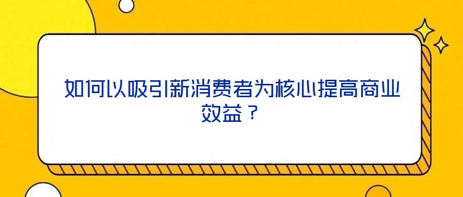 如何以吸引新消費者為核心提高商業(yè)效益？