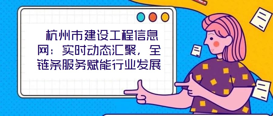  杭州市建設(shè)工程信息網(wǎng)：實(shí)時(shí)動(dòng)態(tài)匯聚，全鏈條服務(wù)賦能行業(yè)發(fā)展