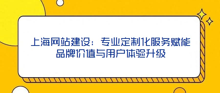 上海網站建設：專業(yè)定制化服務賦能品牌價值與用戶體驗升級
