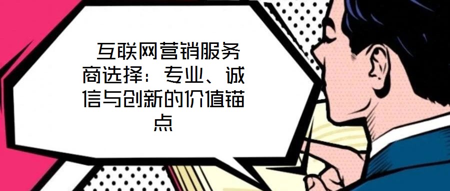  互聯(lián)網(wǎng)營銷服務(wù)商選擇：專業(yè)、誠信與創(chuàng)新的價(jià)值錨點(diǎn)