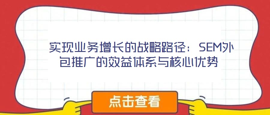  實(shí)現(xiàn)業(yè)務(wù)增長(zhǎng)的戰(zhàn)略路徑：SEM外包推廣的效益體系與核心優(yōu)勢(shì)