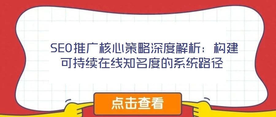  SEO推廣核心策略深度解析：構(gòu)建可持續(xù)在線知名度的系統(tǒng)路徑