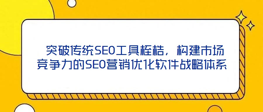  突破傳統(tǒng)SEO工具桎梏，構(gòu)建市場(chǎng)競(jìng)爭(zhēng)力的SEO營銷優(yōu)化軟件戰(zhàn)略體系