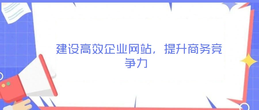  建設高效企業(yè)網(wǎng)站，提升商務競爭力