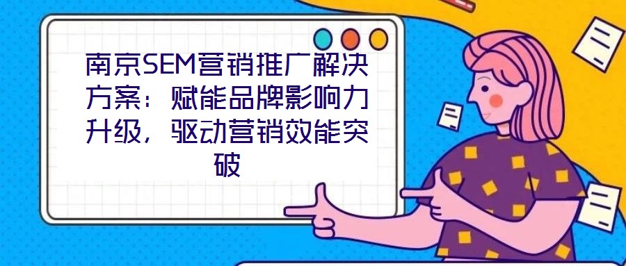 南京SEM營銷推廣解決方案：賦能品牌影響力升級，驅(qū)動營銷效能突破