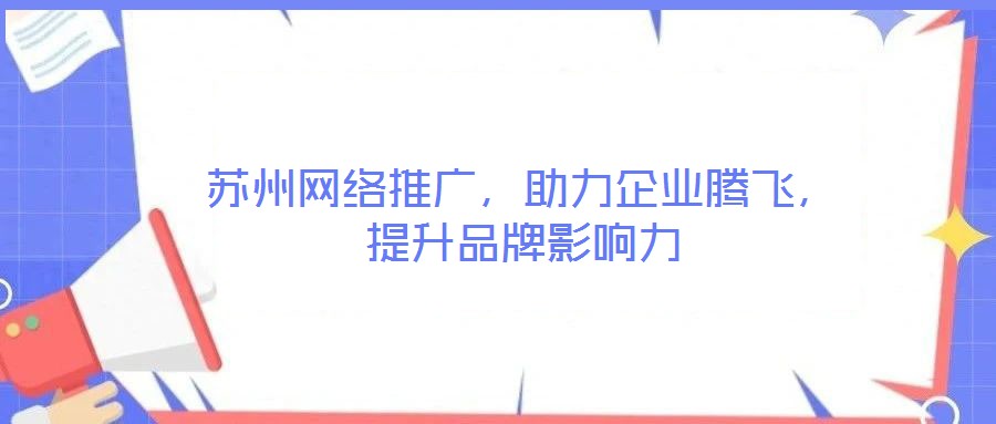 蘇州網(wǎng)絡(luò)推廣，助力企業(yè)騰飛，提升品牌影響力