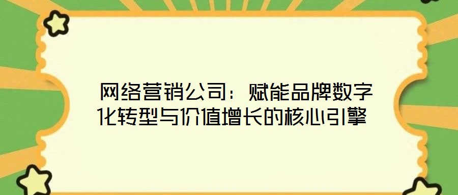  網(wǎng)絡(luò)營銷公司：賦能品牌數(shù)字化轉(zhuǎn)型與價(jià)值增長的核心引擎