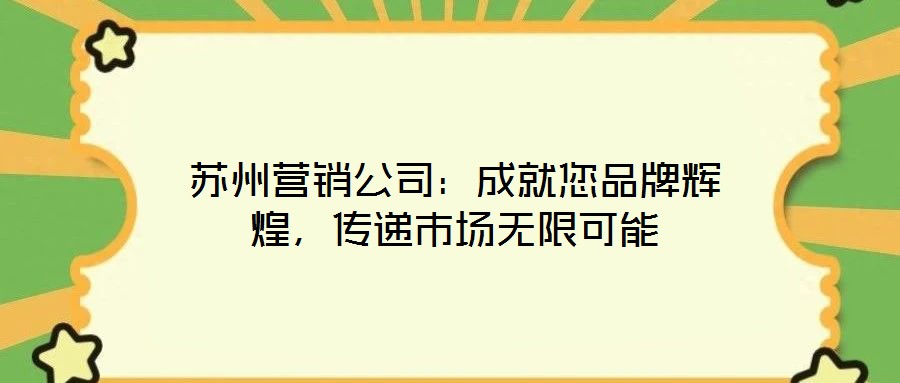 蘇州營銷公司：成就您品牌輝煌，傳遞市場無限可能