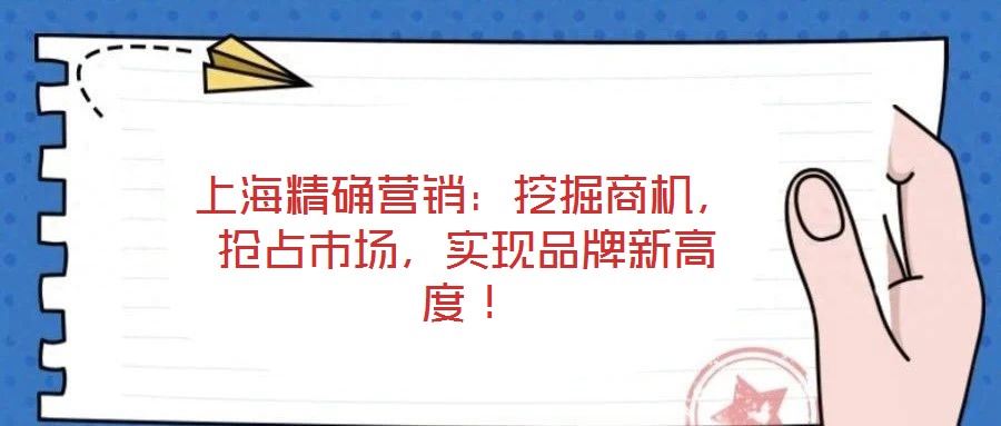 上海精確營銷：挖掘商機(jī)，搶占市場，實(shí)現(xiàn)品牌新高度！