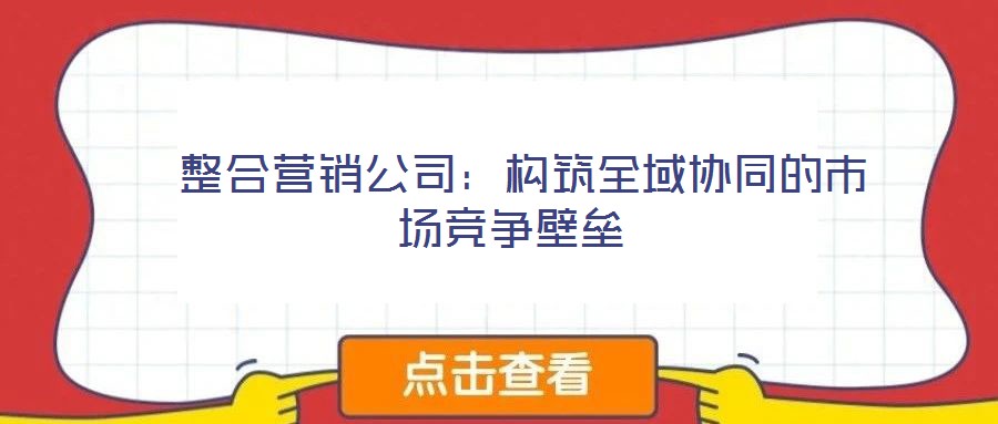  整合營(yíng)銷(xiāo)公司：構(gòu)筑全域協(xié)同的市場(chǎng)競(jìng)爭(zhēng)壁壘
