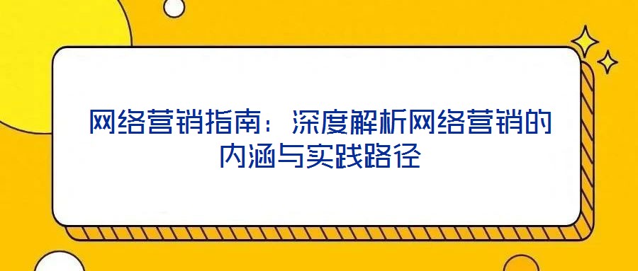 網(wǎng)絡(luò)營銷指南:深度解析網(wǎng)絡(luò)營銷的內(nèi)涵與實踐路徑