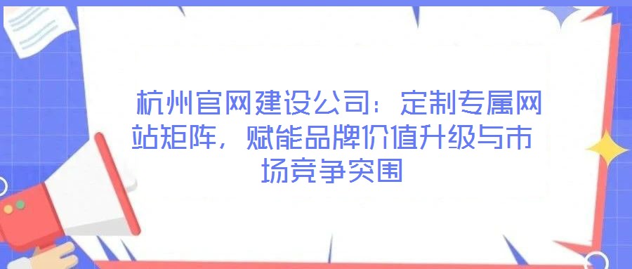 杭州官網(wǎng)建設(shè)公司:定制專屬網(wǎng)站矩陣,賦能品牌價(jià)值升級與市場競爭突圍