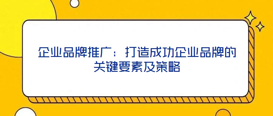 企業(yè)品牌推廣：打造成功企業(yè)品牌的關(guān)鍵要素及策略