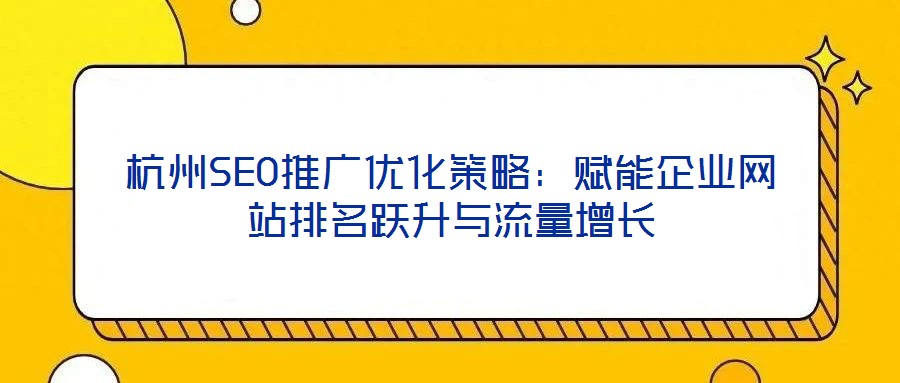 杭州SEO推廣優(yōu)化策略：賦能企業(yè)網(wǎng)站排名躍升與流量增長(zhǎng)