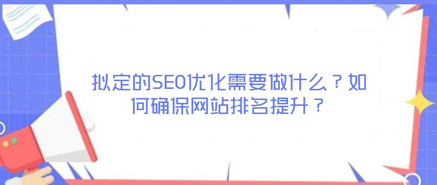 擬定的SEO優(yōu)化需要做什么？如何確保網(wǎng)站排名提升？