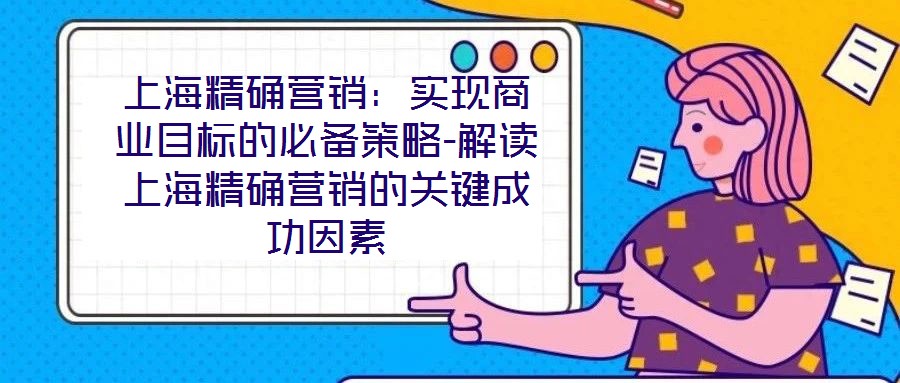 上海精確營(yíng)銷：實(shí)現(xiàn)商業(yè)目標(biāo)的必備策略-解讀上海精確營(yíng)銷的關(guān)鍵成功因素