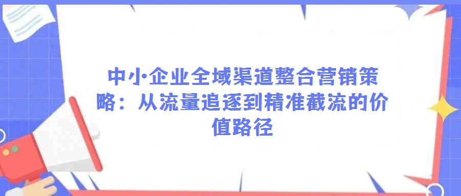中小企業(yè)全域渠道整合營銷策略:從流量追逐到精準(zhǔn)截流的價(jià)值路徑