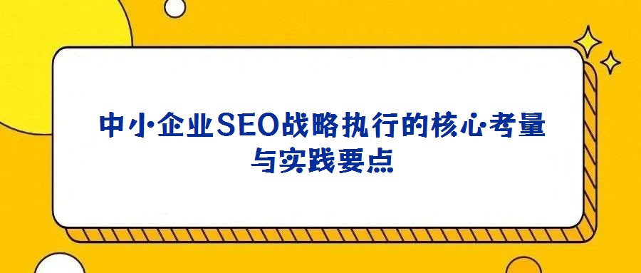 中小企業(yè)SEO戰(zhàn)略執(zhí)行的核心考量與實(shí)踐要點(diǎn)