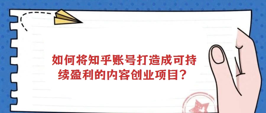 如何將知乎賬號(hào)打造成可持續(xù)盈利的內(nèi)容創(chuàng)業(yè)項(xiàng)目？