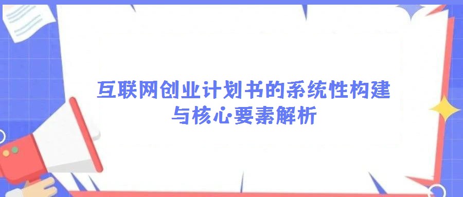 互聯(lián)網(wǎng)創(chuàng)業(yè)計(jì)劃書(shū)的系統(tǒng)性構(gòu)建與核心要素解析