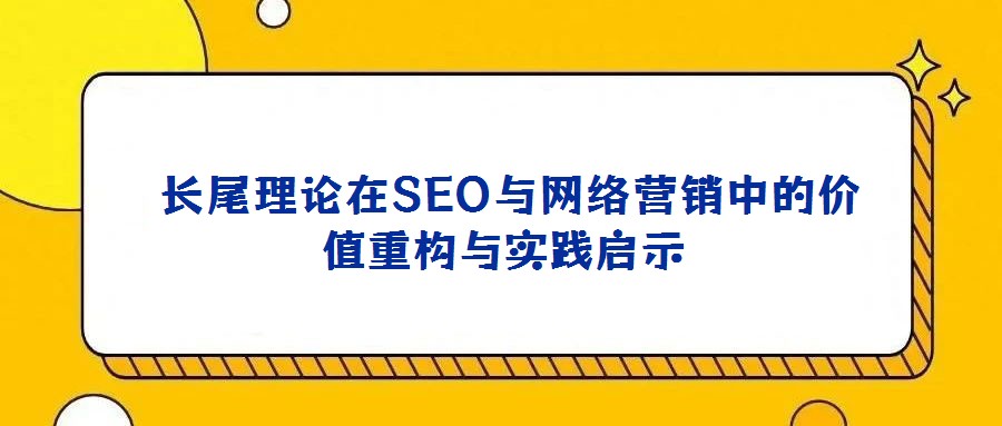  長(zhǎng)尾理論在SEO與網(wǎng)絡(luò)營(yíng)銷(xiāo)中的價(jià)值重構(gòu)與實(shí)踐啟示