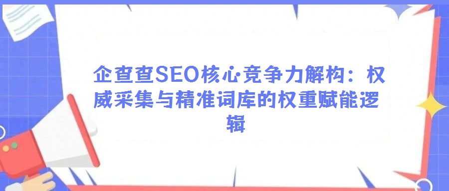 企查查SEO核心競(jìng)爭(zhēng)力解構(gòu):權(quán)威采集與精準(zhǔn)詞庫(kù)的權(quán)重賦能邏輯