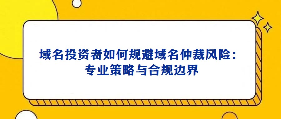 域名投資者如何規(guī)避域名仲裁風(fēng)險:專業(yè)策略與合規(guī)邊界
