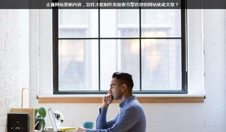 企業(yè)網(wǎng)站更新內(nèi)容，怎樣才能制作出搜索引擎歡迎的網(wǎng)站優(yōu)化文章？
